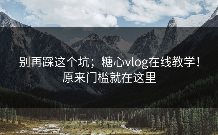 别再踩这个坑；糖心vlog在线教学！原来门槛就在这里
