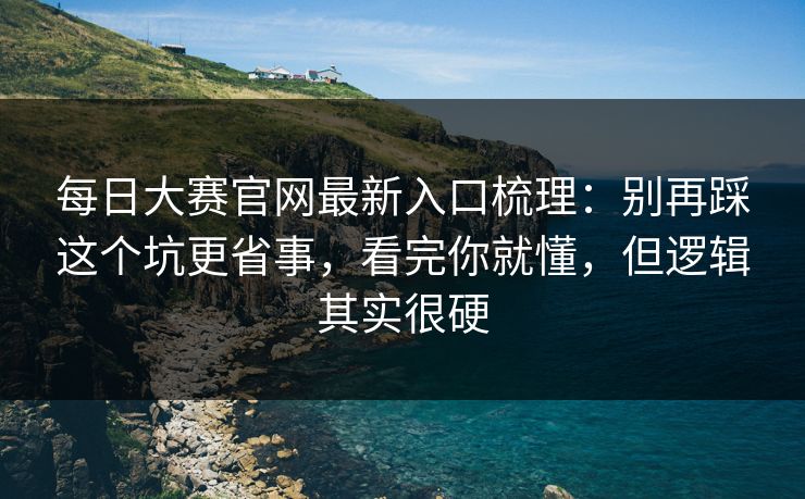 每日大赛官网最新入口梳理：别再踩这个坑更省事，看完你就懂，但逻辑其实很硬
