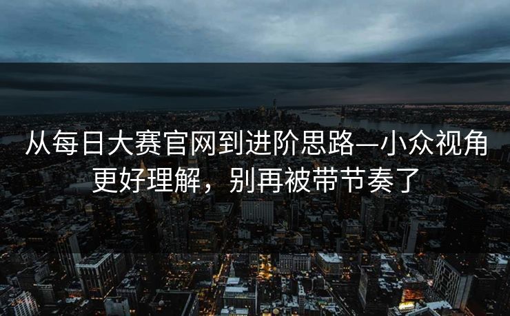 从每日大赛官网到进阶思路—小众视角更好理解，别再被带节奏了