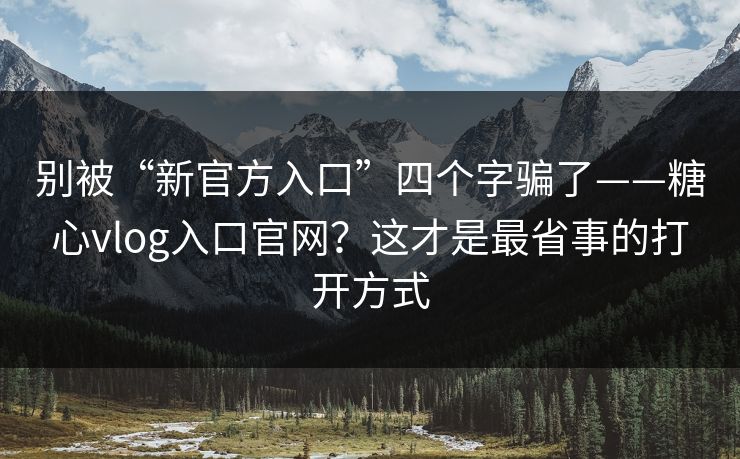 别被“新官方入口”四个字骗了——糖心vlog入口官网？这才是最省事的打开方式