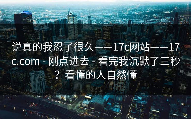 说真的我忍了很久——17c网站——17c.com - 刚点进去 - 看完我沉默了三秒？看懂的人自然懂