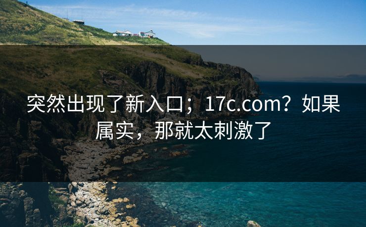 突然出现了新入口；17c.com？如果属实，那就太刺激了