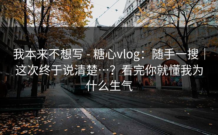 我本来不想写 - 糖心vlog：随手一搜｜这次终于说清楚…？看完你就懂我为什么生气