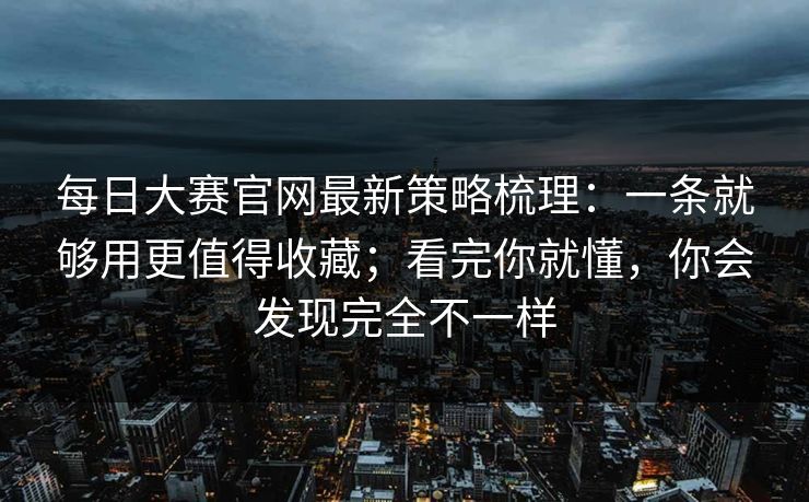每日大赛官网最新策略梳理：一条就够用更值得收藏；看完你就懂，你会发现完全不一样