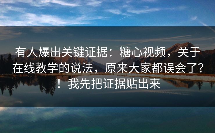 有人爆出关键证据：糖心视频，关于在线教学的说法，原来大家都误会了？！我先把证据贴出来