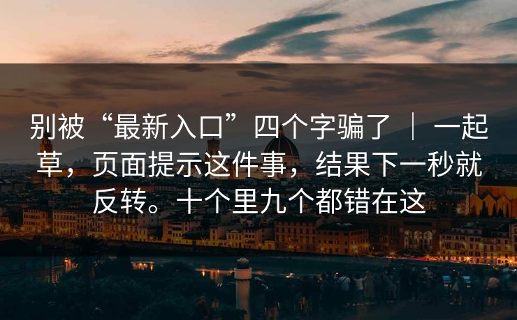 别被“最新入口”四个字骗了 ｜ 一起草，页面提示这件事，结果下一秒就反转。十个里九个都错在这
