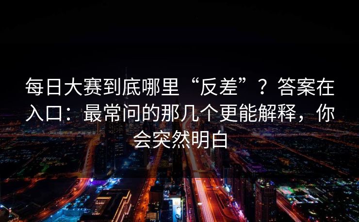 每日大赛到底哪里“反差”？答案在入口：最常问的那几个更能解释，你会突然明白