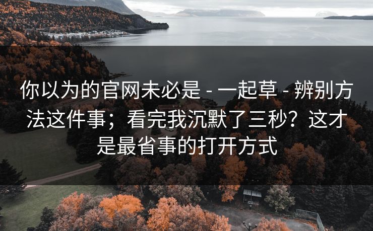 你以为的官网未必是 - 一起草 - 辨别方法这件事；看完我沉默了三秒？这才是最省事的打开方式