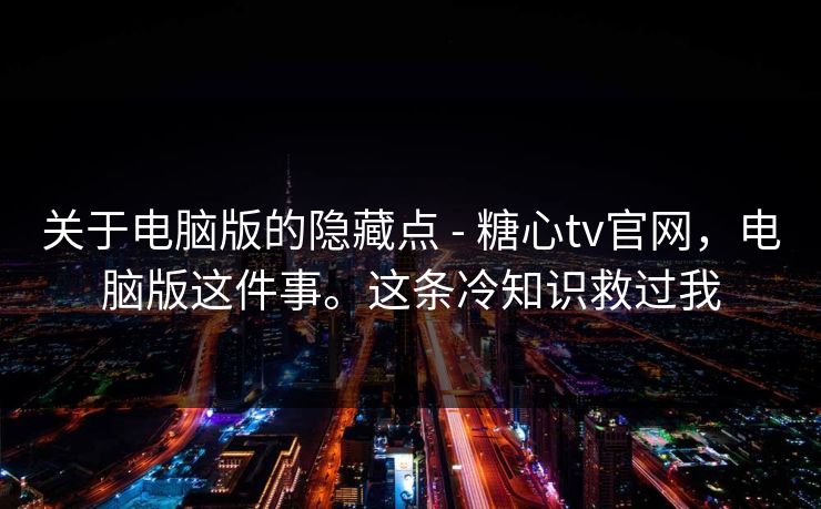 关于电脑版的隐藏点 - 糖心tv官网，电脑版这件事。这条冷知识救过我