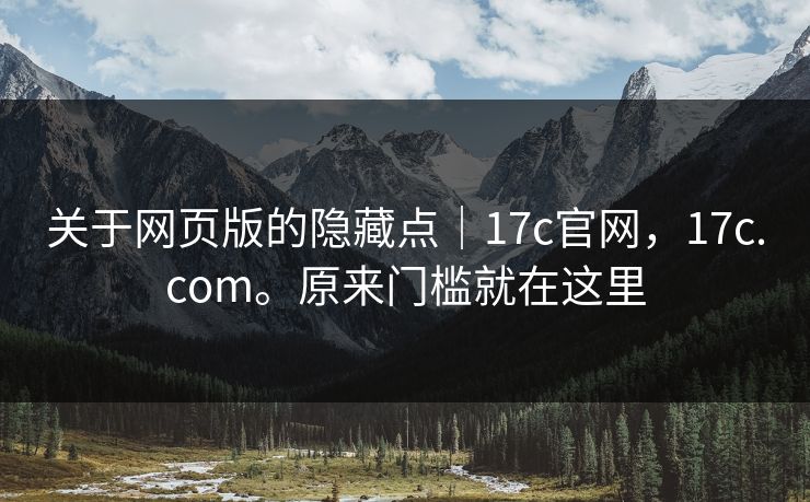 关于网页版的隐藏点|17c官网,17c.com。原来门槛就在这里 关于网页版的隐藏点|17c官网,17c.com。原来门槛就在这里