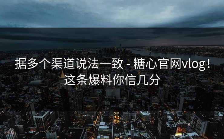 据多个渠道说法一致 - 糖心官网vlog!这条爆料你信几分 据多个渠道说法一致 - 糖心官网vlog!这条爆料你信几分