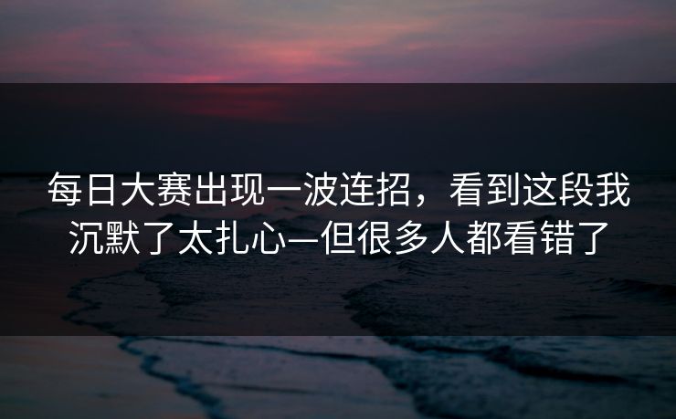 每日大赛出现一波连招，看到这段我沉默了太扎心—但很多人都看错了