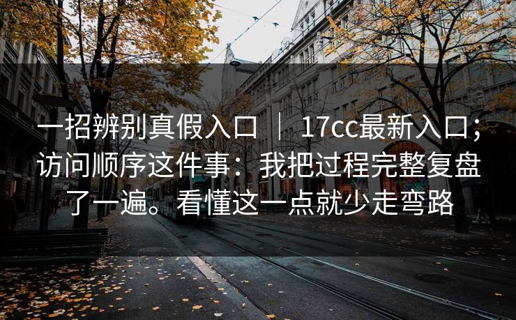 一招辨别真假入口 ｜ 17cc最新入口；访问顺序这件事：我把过程完整复盘了一遍。看懂这一点就少走弯路