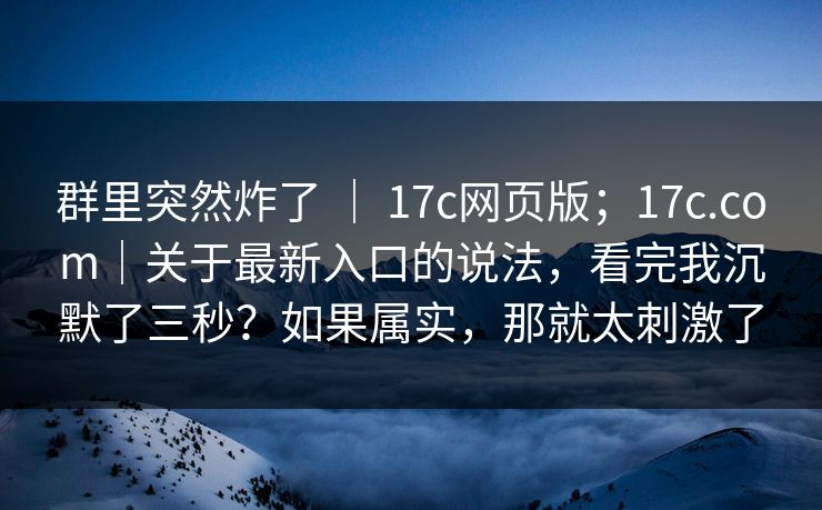 群里突然炸了 | 17c网页版;17c.com|关于最新入口的说法,看完我沉默了三秒?如果属实,那就太刺激了 群里突然炸了 | 17c网页版;17c.com|关于最新入口的说法,看完我沉默了三秒?如果属实,那就太刺激了