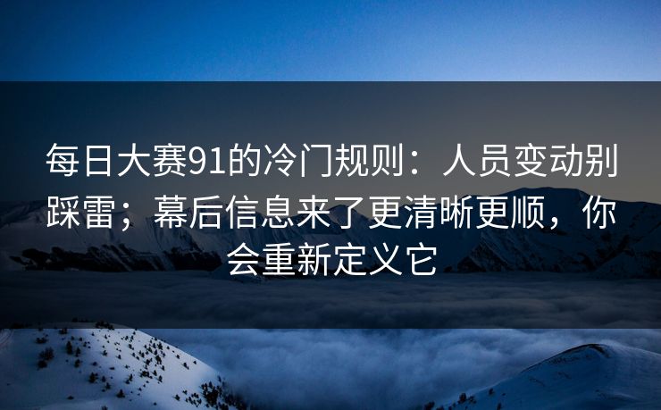 每日大赛91的冷门规则：人员变动别踩雷；幕后信息来了更清晰更顺，你会重新定义它