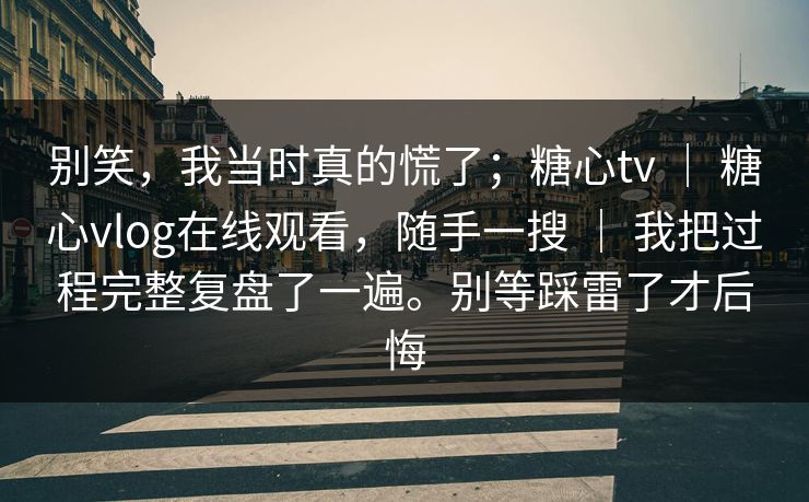别笑，我当时真的慌了；糖心tv ｜ 糖心vlog在线观看，随手一搜 ｜ 我把过程完整复盘了一遍。别等踩雷了才后悔