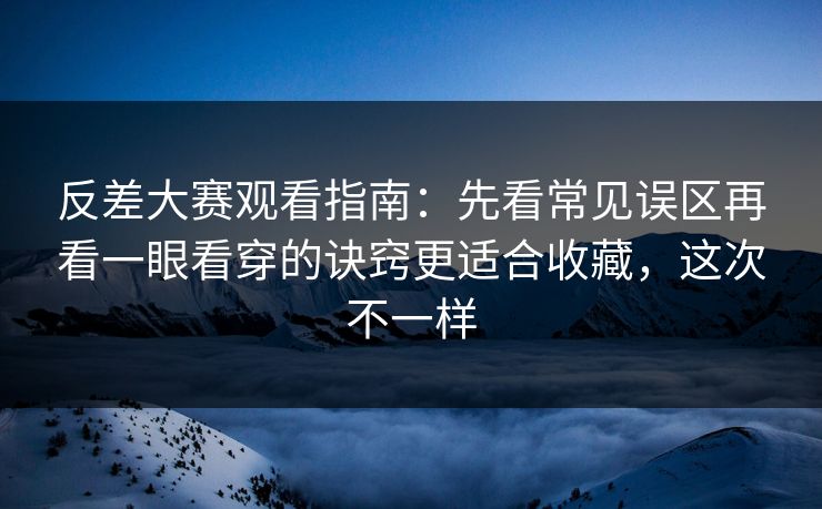 反差大赛观看指南：先看常见误区再看一眼看穿的诀窍更适合收藏，这次不一样